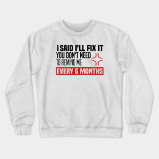 I said I'll fix it you don't need to remind me every 6 months - Funny Sarcastic Quote Crewneck Sweatshirt